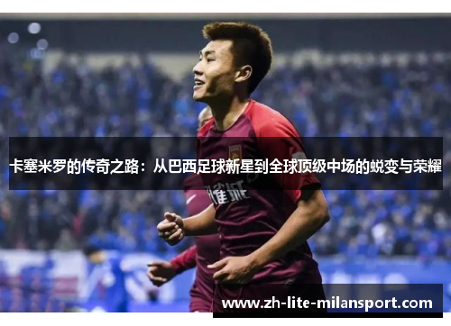 卡塞米罗的传奇之路:从巴西足球新星到全球顶级中场的蜕变与荣耀