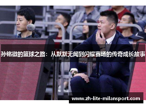 孙铭徽的篮球之路:从默默无闻到闪耀赛场的传奇成长故事
